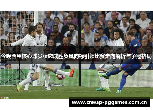 今晚西甲核心球员状态成胜负风向标引领比赛走向解析与争冠格局
