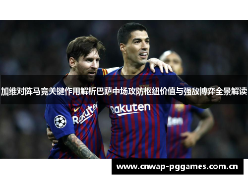 加维对阵马竞关键作用解析巴萨中场攻防枢纽价值与强敌博弈全景解读